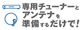 専用チューナーとアンテナを準備するだけで！