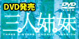 アンドロイド版「三人姉妹」が待望のDVD化